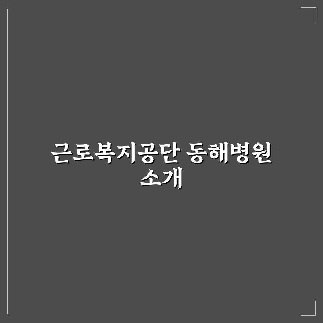 근로복지공단 동해병원 이용 꿀팁과 서비스 정리