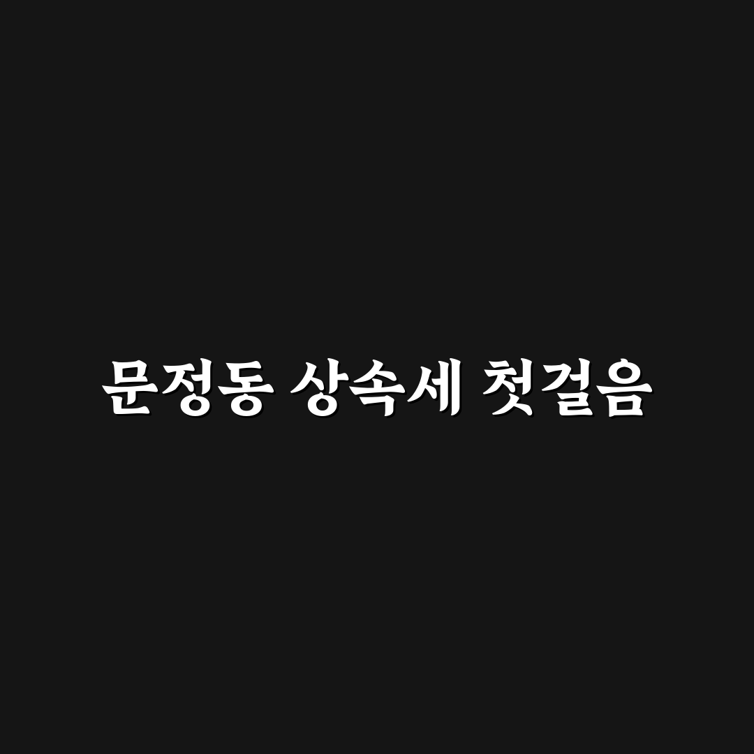 문정동 상속세 직접 알아보니 준비 과정이 복잡했어요